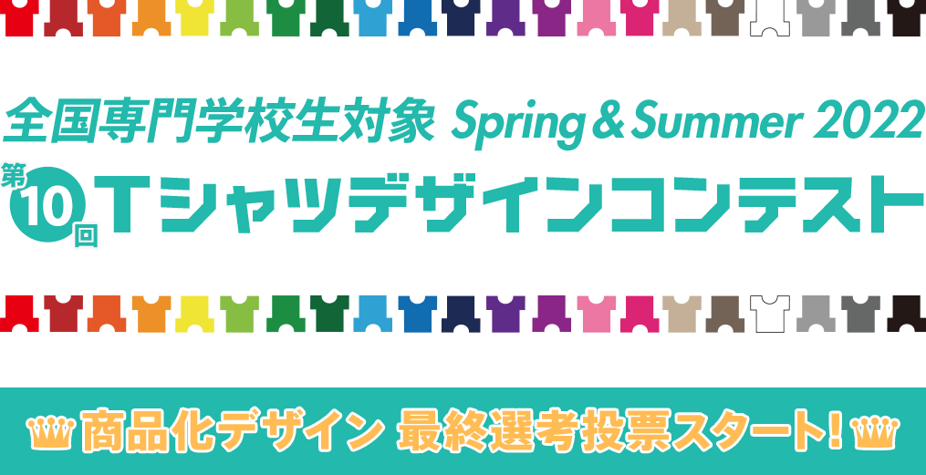 第10回 専門学校生対象 SPRING&SUMMER 2022 Tシャツデザインコンテスト 商品化デザイン 最終選考投票スタート！